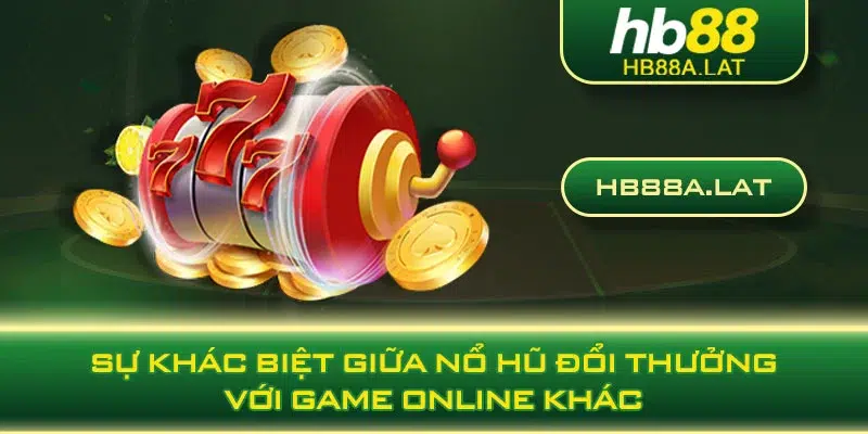 Sự khác biệt giữa nổ hũ đổi thưởng với game online khác